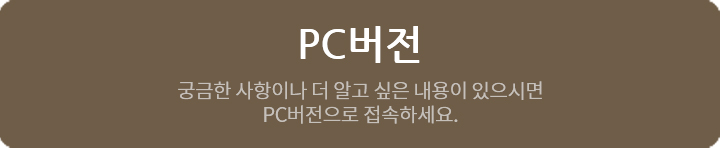 PC버전 궁금한 사항이나 더 알고 싶은 내용이 있으시면 PC 버전으로 접속하세요