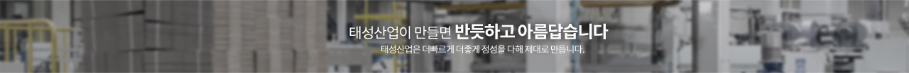 태성산업이 만들면 반듯하고 아름답습니다. 태성산업은 더 빠르게 더 좋게 정성을 다해 제대로 만듭니다.